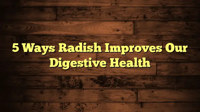 5 Ways Radish Improves Our Digestive Health - Good Health All