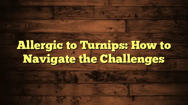 Allergic to Turnips: How to Navigate the Challenges