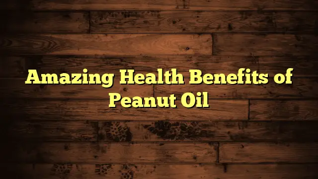 Amazing Health Benefits of Peanut Oil