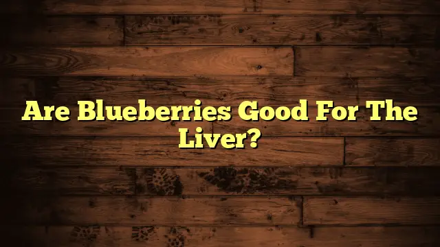 Are Blueberries Good For The Liver?