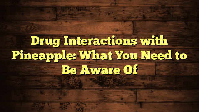 Drug Interactions with Pineapple: What You Need to Be Aware Of