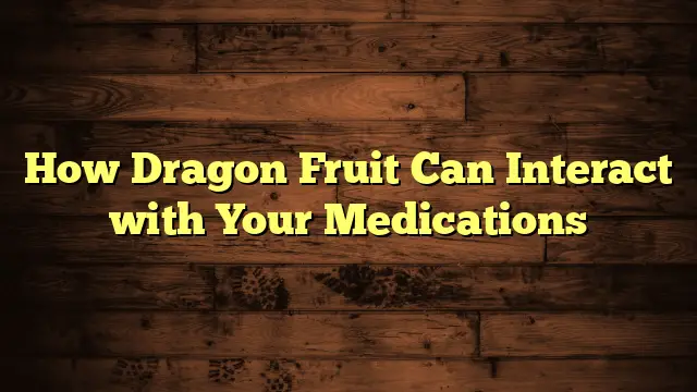 How Dragon Fruit Can Interact with Your Medications