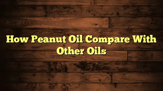 How Peanut Oil Compare With Other Oils