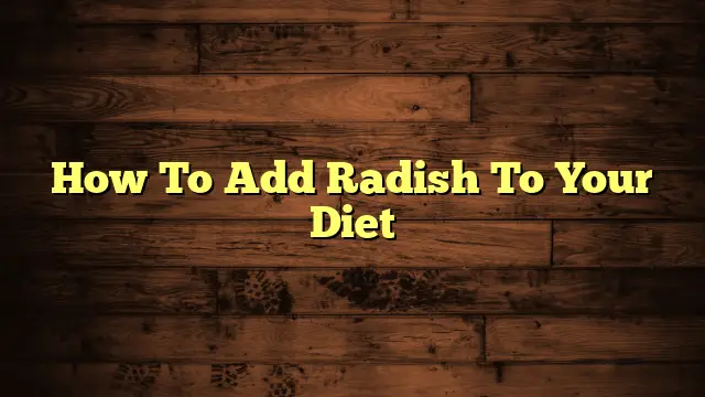 How To Add Radish To Your Diet
