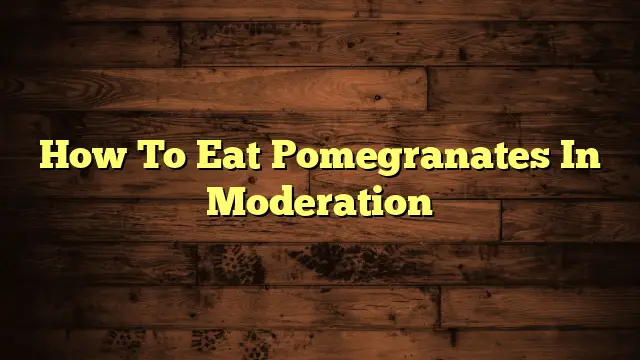 How To Eat Pomegranates In Moderation