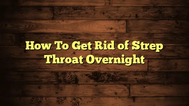 How To Get Rid of Strep Throat Overnight