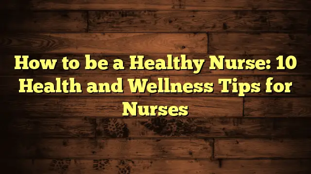 How to be a Healthy Nurse: 10 Health and Wellness Tips for Nurses