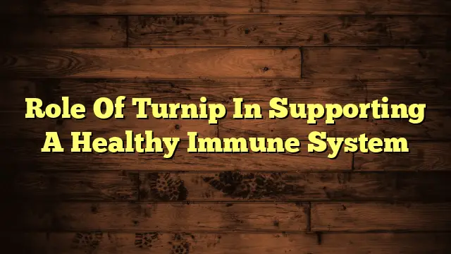 Role Of Turnip In Supporting A Healthy Immune System