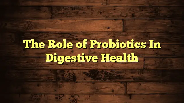 The Role of Probiotics In Digestive Health