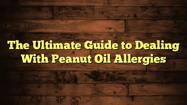 The Ultimate Guide to Dealing With Peanut Oil Allergies