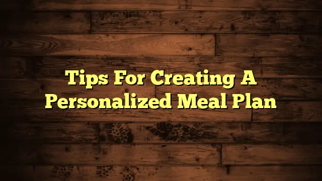 Tips For Creating A Personalized Meal Plan