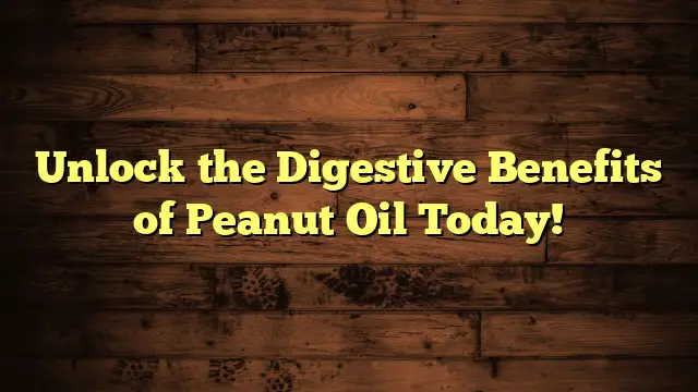 Unlock the Digestive Benefits of Peanut Oil Today!