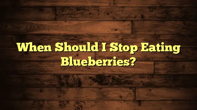 When Should I Stop Eating Blueberries?