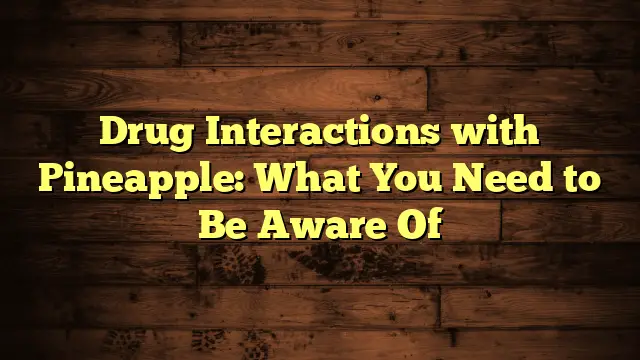 Drug Interactions with Pineapple: What You Need to Be Aware Of