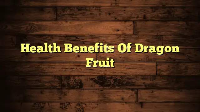 Health Benefits Of Dragon Fruit