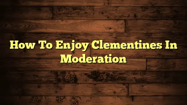 How To Enjoy Clementines In Moderation